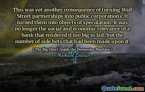 Đây là một hậu quả khác của việc biến quan hệ đối tác của Phố Wall thành các tập đoàn công cộng: nó biến họ thành đối tượng đầu cơ. Đó không còn là sự liên quan đến kinh tế và xã hội của một ngân hàng khiến nó quá lớn để thất bại, nhưng số lượng cược phụ đã được thực hiện trên nó.