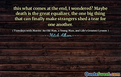 this what comes at the end, I wondered? Maybe death is the great equalizer, the one big thing that can finally make strangers shed a tear for one another.