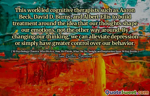 This work led cognitive therapists such as Aaron Beck, David D. Burns, and Albert Ellis to build treatment around the idea that our thoughts shape our emotions, not the other way around. By changing our thinking, we can alleviate depression or simply have greater control over our behavior.
