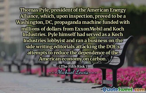 Thomas Pyle, president of the American Energy Alliance, which, upon inspection, proved to be a Washington, DC, propaganda machine funded with millions of dollars from ExxonMobil and Koch Industries. Pyle himself had served as a Koch Industries lobbyist and ran a business on the side writing editorials attacking the DOE's attempts to reduce the dependence of the American economy on carbon.
