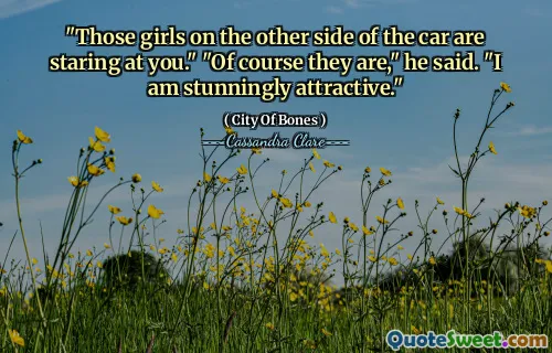 "Those girls on the other side of the car are staring at you." "Of course they are," he said. "I am stunningly attractive."