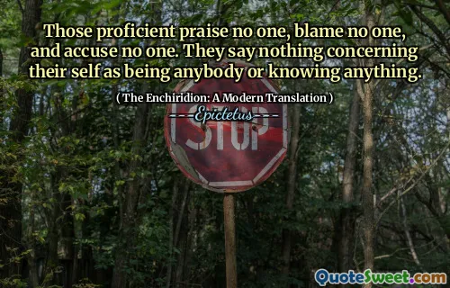 Those proficient praise no one, blame no one, and accuse no one. They say nothing concerning their self as being anybody or knowing anything.