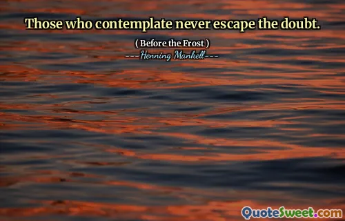 Those who contemplate never escape the doubt.