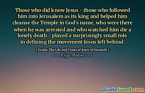 Those who did know Jesus - those who followed him into Jerusalem as its king and helped him cleanse the Temple in God's name, who were there when he was arrested and who watched him die a lonely death - played a surprisingly small role in defining the movement Jesus left behind.