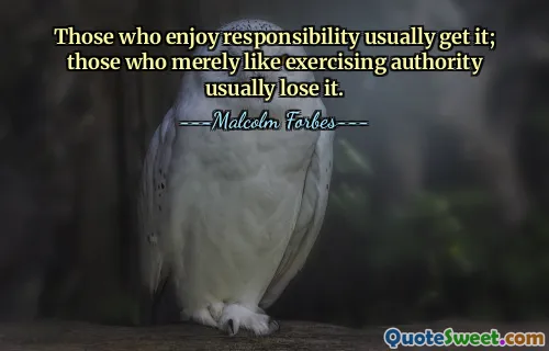 Those who enjoy responsibility usually get it; those who merely like exercising authority usually lose it.