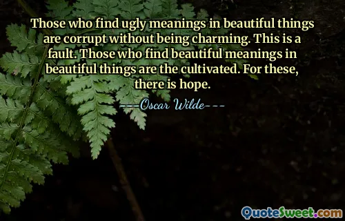 Those who find ugly meanings in beautiful things are corrupt without being charming. This is a fault. Those who find beautiful meanings in beautiful things are the cultivated. For these, there is hope.