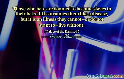 Those who hate are doomed to become slaves to their hatred. It consumes them like a disease, but it is an illness they cannot–or do not want to–live without.