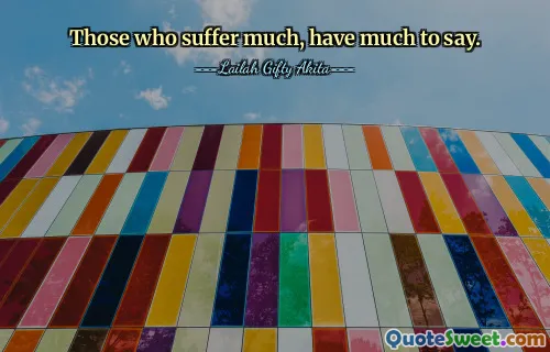 Those who suffer much, have much to say.