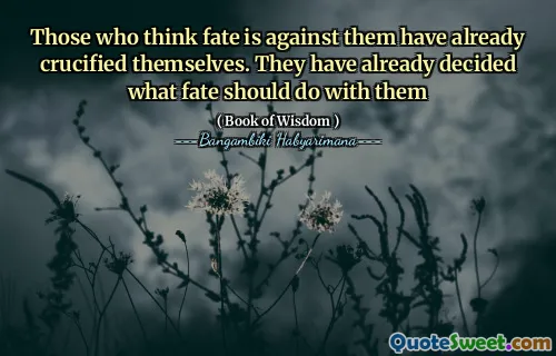 Those who think fate is against them have already crucified themselves. They have already decided what fate should do with them