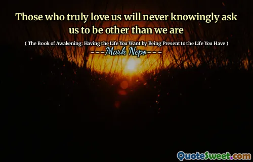 Those who truly love us will never knowingly ask us to be other than we are