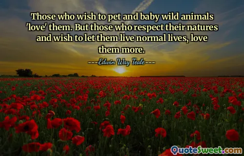 Those who wish to pet and baby wild animals 'love' them. But those who respect their natures and wish to let them live normal lives, love them more.