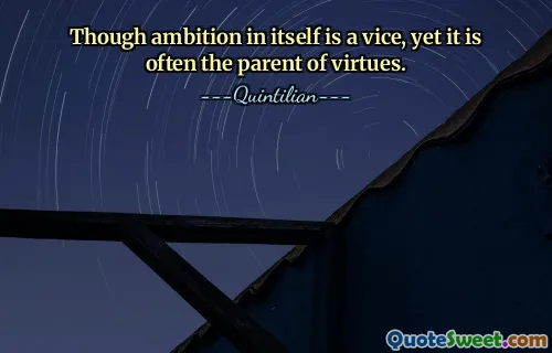Though ambition in itself is a vice, yet it is often the parent of virtues.