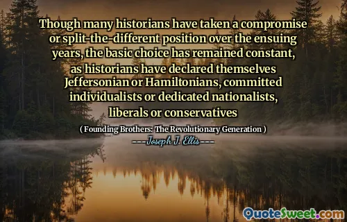 Though many historians have taken a compromise or split-the-different position over the ensuing years, the basic choice has remained constant, as historians have declared themselves Jeffersonian or Hamiltonians, committed individualists or dedicated nationalists, liberals or conservatives