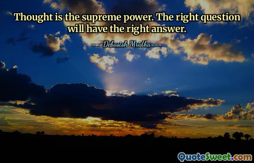 Thought is the supreme power. The right question will have the right answer.