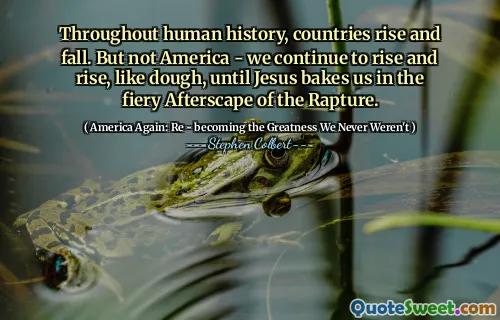 Throughout human history, countries rise and fall. But not America - we continue to rise and rise, like dough, until Jesus bakes us in the fiery Afterscape of the Rapture.