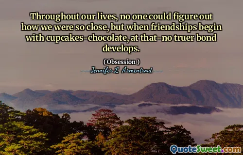 Throughout our lives, no one could figure out how we were so close, but when friendships begin with cupcakes-chocolate, at that-no truer bond develops.
