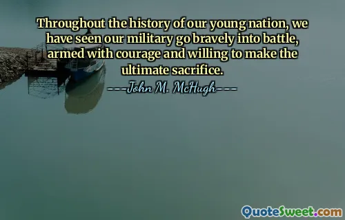 Throughout the history of our young nation, we have seen our military go bravely into battle, armed with courage and willing to make the ultimate sacrifice.