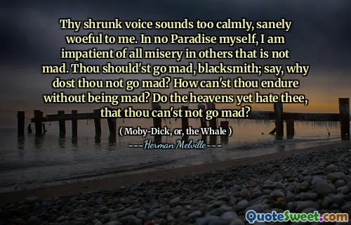 Din krympande röst låter för lugnt, sanningsfullt för mig. I No Paradise själv är jag otålig över all elände hos andra som inte är arg. Du borde bli arg, smed; Säg, varför blir du inte arg? Hur kan du uthärda utan att vara arg? Hatar himlen ännu dig, så att du inte kan bli arg?