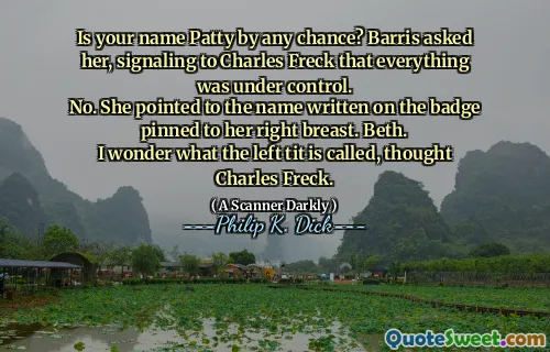 Is your name Patty by any chance? Barris asked her, signaling to Charles Freck that everything was under control.
No. She pointed to the name written on the badge pinned to her right breast. Beth.
I wonder what the left tit is called, thought Charles Freck.