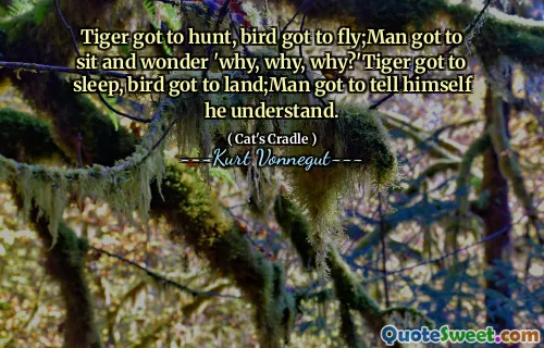 Tiger got to hunt, bird got to fly;Man got to sit and wonder 'why, why, why?'Tiger got to sleep, bird got to land;Man got to tell himself he understand.