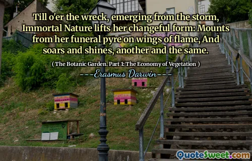 Till o'er the wreck, emerging from the storm, Immortal Nature lifts her changeful form: Mounts from her funeral pyre on wings of flame, And soars and shines, another and the same.