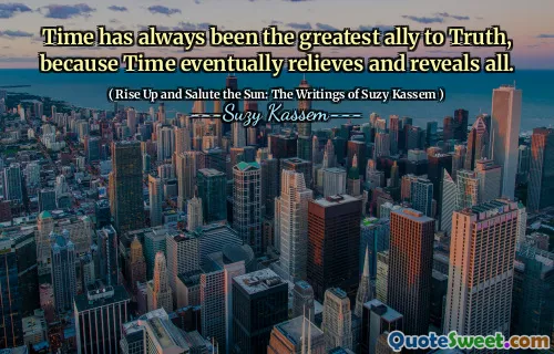 Time has always been the greatest ally to Truth, because Time eventually relieves and reveals all.