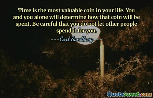 Time is the most valuable coin in your life. You and you alone will determine how that coin will be spent. Be careful that you do not let other people spend it for you.