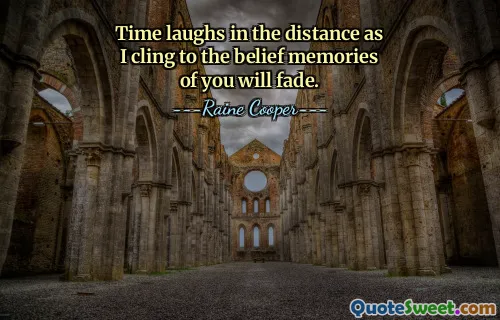 Time laughs in the distance as I cling to the belief memories of you will fade.