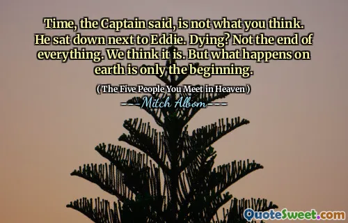 Time, the Captain said, is not what you think. He sat down next to Eddie. Dying? Not the end of everything. We think it is. But what happens on earth is only the beginning.