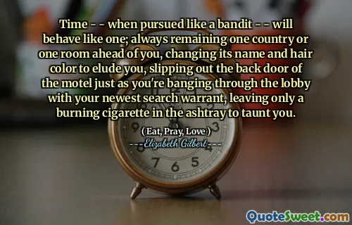 Time - - when pursued like a bandit - - will behave like one; always remaining one country or one room ahead of you, changing its name and hair color to elude you, slipping out the back door of the motel just as you're banging through the lobby with your newest search warrant, leaving only a burning cigarette in the ashtray to taunt you.