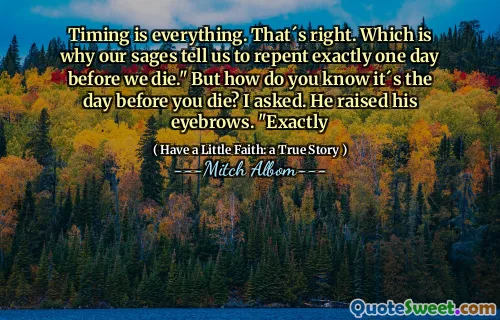 타이밍이 전부입니다. 좋아요. 그래서 우리 성자들은 죽기 정확히 하루 전에 회개하라고 합니다." 그런데 그게 죽기 하루 전이라는 것을 어떻게 알 수 있습니까? 내가 물었습니다. 그는 눈썹을 치켜떴습니다. "그렇습니다.