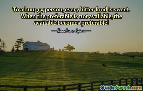 To a hungry person, every bitter food is sweet. When the preferable is not available, the available becomes preferable!