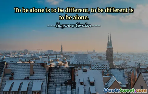 To be alone is to be different, to be different is to be alone.
