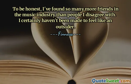 Szczerze mówiąc, znalazłem w branży muzycznej o wiele więcej przyjaciół niż ludzi, z którymi się nie zgadzam. Z pewnością nie kazano mi się czuć jak outsider.