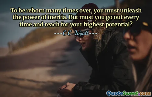 To be reborn many times over, you must unleash the power of inertia. But must you go out every time and reach for your highest potential?