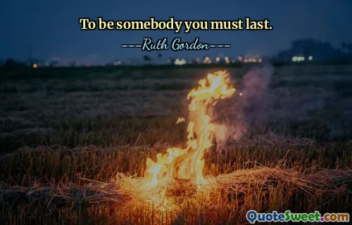 To be somebody you must last.