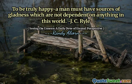 Pentru a fi cu adevărat fericit-un om trebuie să aibă surse de bucurie care nu depind de nimic din această lume. -J. C. Ryle