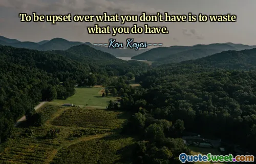 To be upset over what you don't have is to waste what you do have.