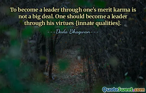 To become a leader through one's merit karma is not a big deal. One should become a leader through his virtues {innate qualities}.
