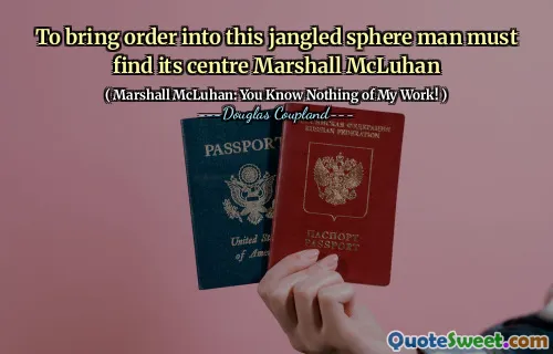 To bring order into this jangled sphere man must find its centre Marshall McLuhan