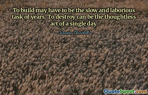 To build may have to be the slow and laborious task of years. To destroy can be the thoughtless act of a single day.