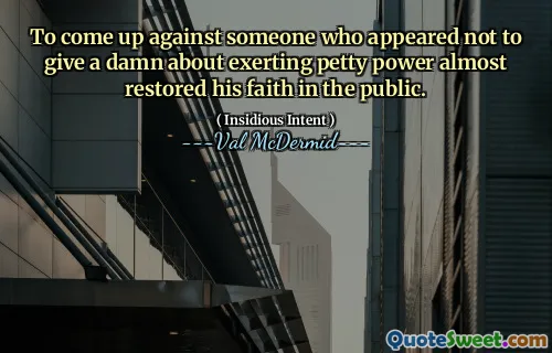 To come up against someone who appeared not to give a damn about exerting petty power almost restored his faith in the public.