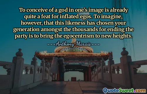 To conceive of a god in one's image is already quite a feat for inflated egos. To imagine, however, that this likeness has chosen your generation amongst the thousands for ending the party is to bring the egocentrism to new heights.