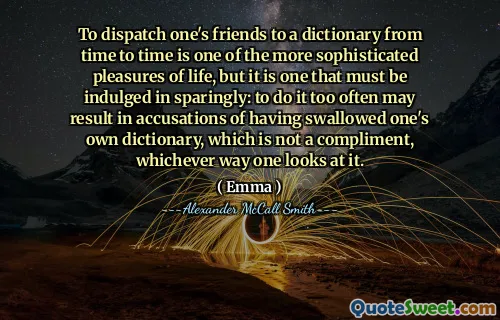 To dispatch one's friends to a dictionary from time to time is one of the more sophisticated pleasures of life, but it is one that must be indulged in sparingly: to do it too often may result in accusations of having swallowed one's own dictionary, which is not a compliment, whichever way one looks at it.