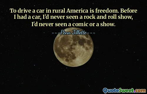 To drive a car in rural America is freedom. Before I had a car, I'd never seen a rock and roll show, I'd never seen a comic or a show.