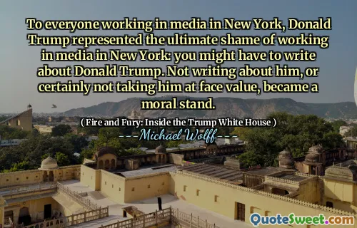 To everyone working in media in New York, Donald Trump represented the ultimate shame of working in media in New York: you might have to write about Donald Trump. Not writing about him, or certainly not taking him at face value, became a moral stand.