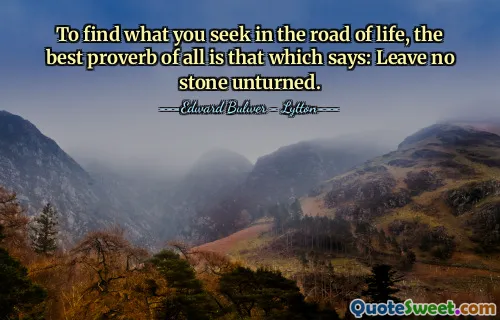 To find what you seek in the road of life, the best proverb of all is that which says: Leave no stone unturned.