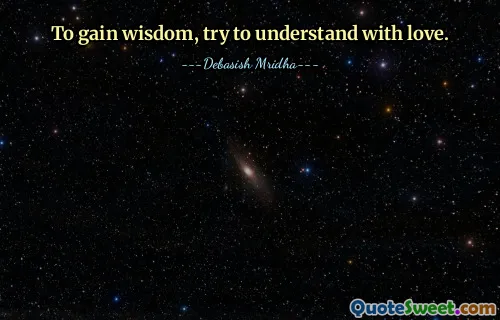 To gain wisdom, try to understand with love.