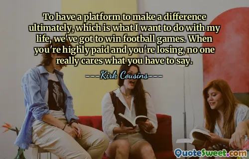 To have a platform to make a difference ultimately, which is what I want to do with my life, we've got to win football games. When you're highly paid and you're losing, no one really cares what you have to say.