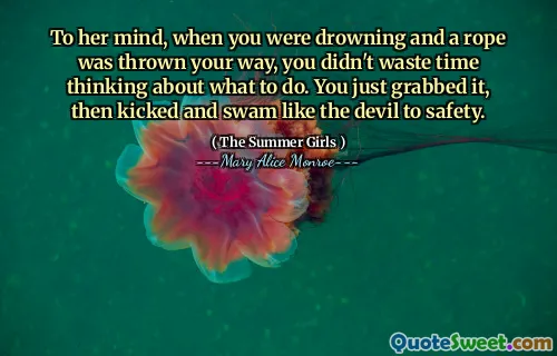 To her mind, when you were drowning and a rope was thrown your way, you didn't waste time thinking about what to do. You just grabbed it, then kicked and swam like the devil to safety.